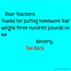 Dear teachers, Thanks for putting homework that weighs three hundred ...
