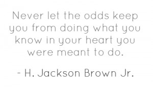 Never let the odds keep you from doing what you