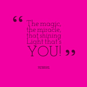 The magic, the miracle, that shining Light that's YOU!