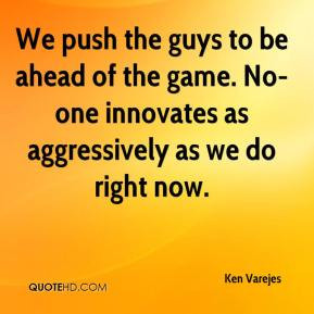 We push the guys to be ahead of the game. No-one innovates as ...