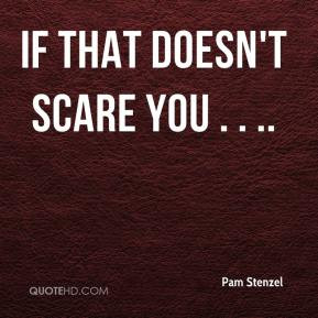 Pam Stenzel - If that doesn't scare you . . ..