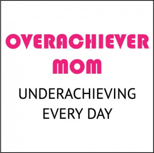 Overachiever Mom. Underachieving Every Day.