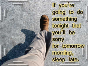 ... tonight that you'll be sorry for tomorrow morning, sleep late