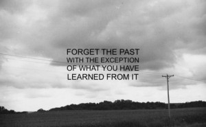 Forget the past with the exception of what you have learned from it.