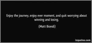 ... ever moment, and quit worrying about winning and losing. - Matt Biondi