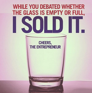 While you debated whether the glass is empty or full, I SOLD it ...