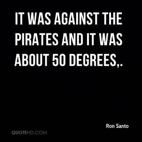 Ron Santo - It was against the Pirates and it was about 50 degrees.