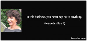 In this business, you never say no to anything. - Mercedes Ruehl