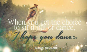 When you get the choice to sit it out or dance, i hope you dance .