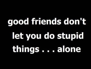 Good Friends Don’t Let You Do Stupid Things Alone
