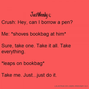 Crush: Hey, can I borrow a pen? Me: *shoves bookbag at him ...