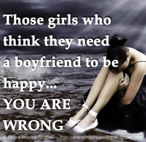 ... girls who think they need a boyfriend to be happy... YOU ARE WRONG