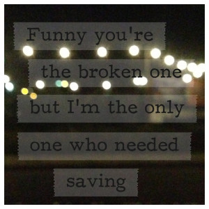 Funny you're the broken one but I'm the only one who needed saving,