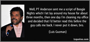 Well, PT Anderson sent me a script of Boogie Nights which I let lay ...