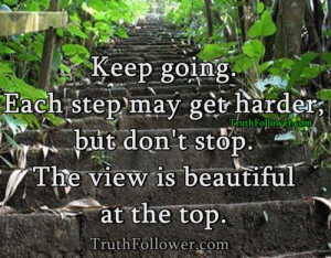 Keep going . Each step may get harder, but don't stop. The view is ...