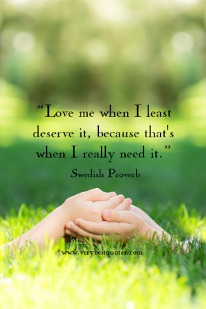 Love me when I least deserve it, because that’s when I really need ...