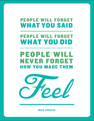 ... forget what you did. People will never forget how you made them feel