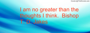 ... am no greater than the thoughts i think. bishop t. d. jakes , Pictures