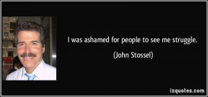 was ashamed for people to see me struggle. - John Stossel