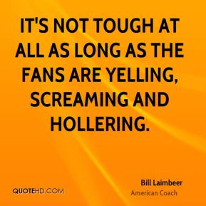 ... tough at all as long as the fans are yelling, screaming and hollering