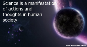 Science is a manifestation of actions and thoughts in human society ...