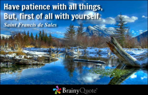Have patience with all things, But, first of all with yourself.