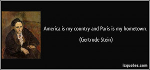 America is my country and Paris is my hometown. - Gertrude Stein