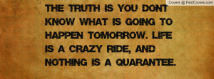 The truth is you don't know what is going to happen tomorrow. Life is ...