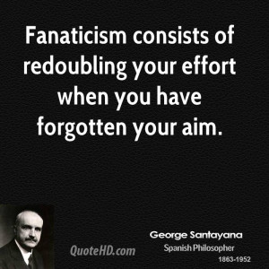 Fanaticism consists of redoubling your effort when you have forgotten ...