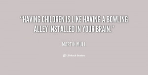 Having children is like having a bowling alley installed in your brain ...