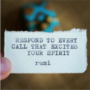 Respond to every call that excites your spirit. Rumi