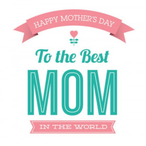 Happy Mothers Day to the best mom in the world