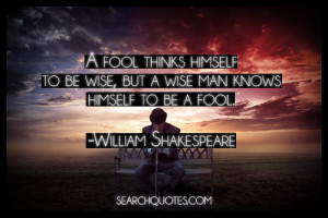 ... wise, but a wise man knows himself to be a fool. -William Shakespeare
