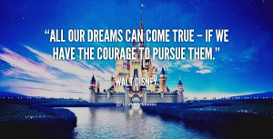 All our dreams can come true – if we have the courage to pursue them ...