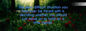 The most difficult situation you can ever be faced with is deciding ...