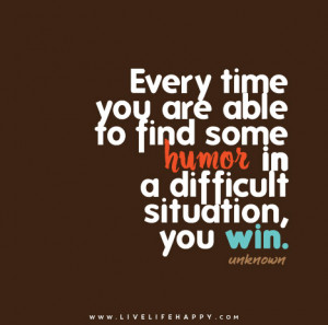 ... able to find some humor in a difficult situation, you win. – Unknown
