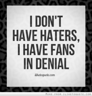 don't have haters, I have fans in denial.