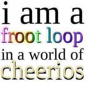 am a fruit loop in a world of cheerios