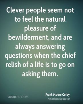 Clever people seem not to feel the natural pleasure of bewilderment ...