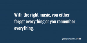 ... right music, you either forget everything or you remember everything