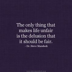 The only thing that makes life unfair is the delusion that it should ...