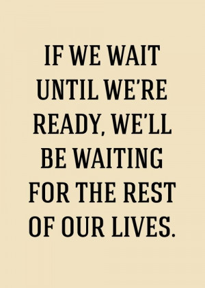 If we wait until we're ready, we'll be waiting for the rest of our ...