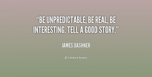 Be unpredictable, be real, be interesting. Tell a good story.”