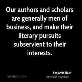 Benjamin Rush - Our authors and scholars are generally men of business ...