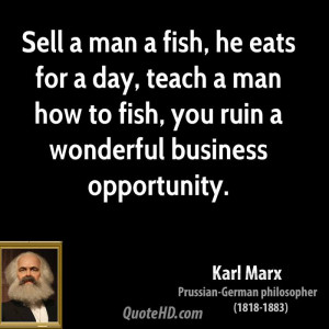 Sell a man a fish, he eats for a day, teach a man how to fish, you ...