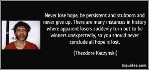 Never lose hope, be persistent and stubborn and never give up. There ...