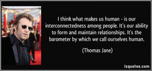 think what makes us human - is our interconnectedness among people ...