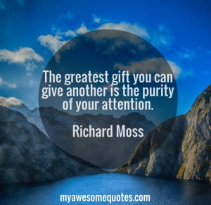 The greatest gift you can give another is the purity of your attention ...