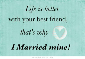 Life is better with your best friend, that's why I married mine ...