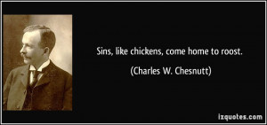 Sins, like chickens, come home to roost. - Charles W. Chesnutt